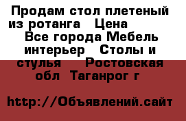 Продам стол плетеный из ротанга › Цена ­ 34 300 - Все города Мебель, интерьер » Столы и стулья   . Ростовская обл.,Таганрог г.